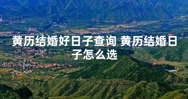 黄历结婚好日子查询 黄历结婚日子怎么选
